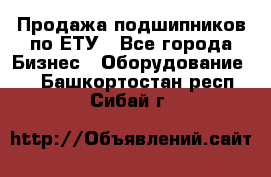 Продажа подшипников по ЕТУ - Все города Бизнес » Оборудование   . Башкортостан респ.,Сибай г.